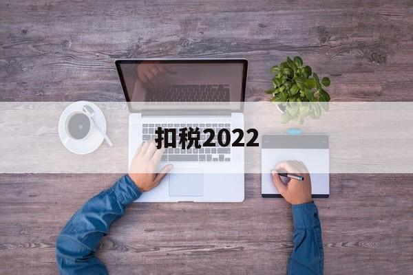 扣税2022(扣税2000的人收入工资是多少)