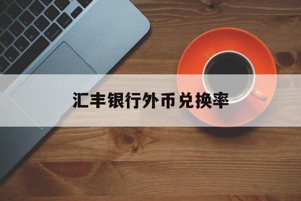 汇丰银行外币兑换率(汇丰银行外币兑换率查询)