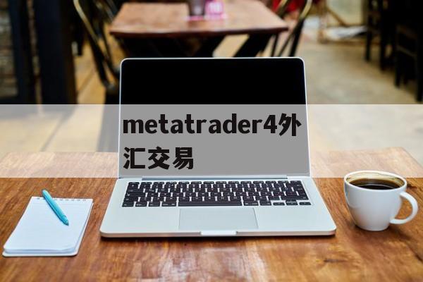 metatrader4外汇交易(metatrader4外汇交易平台安卓版)