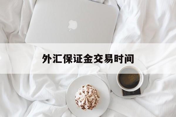 外汇保证金交易时间(外汇保证金什么时候开放)