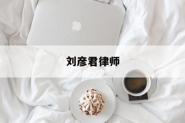 刘彦君律师(刘彦君律师办事如果何)