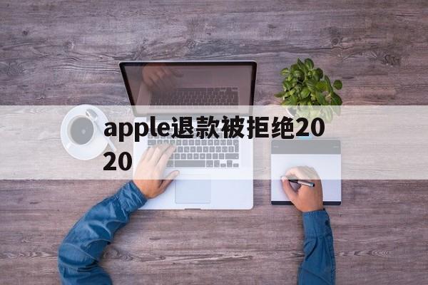 apple退款被拒绝2020(applestore申请退款被拒绝)